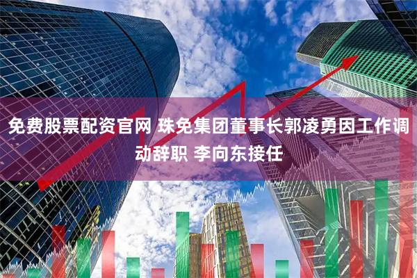 免费股票配资官网 珠免集团董事长郭凌勇因工作调动辞职 李向东接任