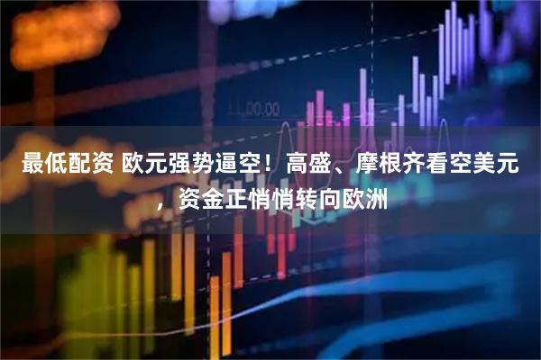 最低配资 欧元强势逼空！高盛、摩根齐看空美元，资金正悄悄转向欧洲