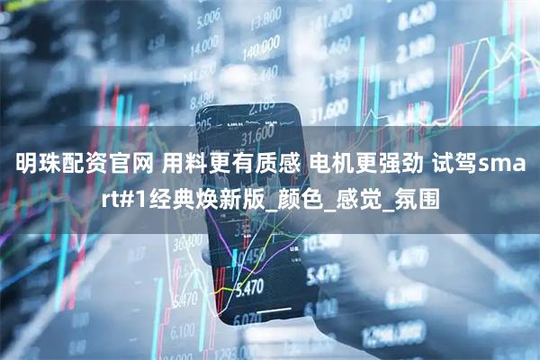 明珠配资官网 用料更有质感 电机更强劲 试驾smart#1经典焕新版_颜色_感觉_氛围