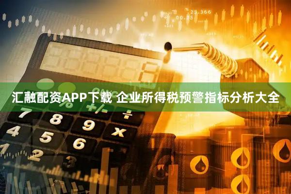 汇融配资APP下载 企业所得税预警指标分析大全