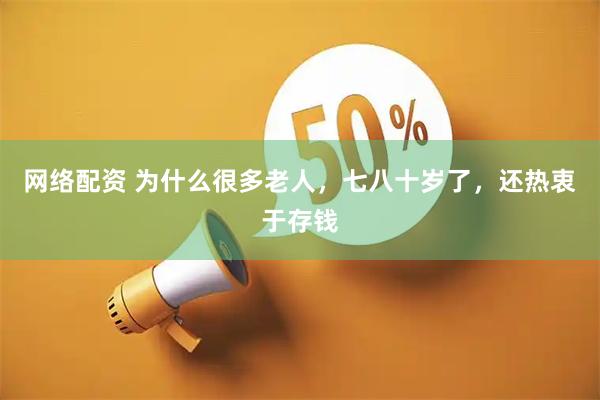网络配资 为什么很多老人，七八十岁了，还热衷于存钱
