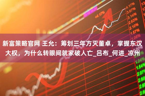 新富策略官网 王允：筹划三年方灭董卓，掌握东汉大权，为什么转眼间就家破人亡_吕布_何进_凉州
