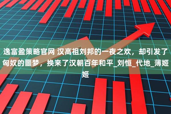 逸富盈策略官网 汉高祖刘邦的一夜之欢，却引发了匈奴的噩梦，换来了汉朝百年和平_刘恒_代地_薄姬