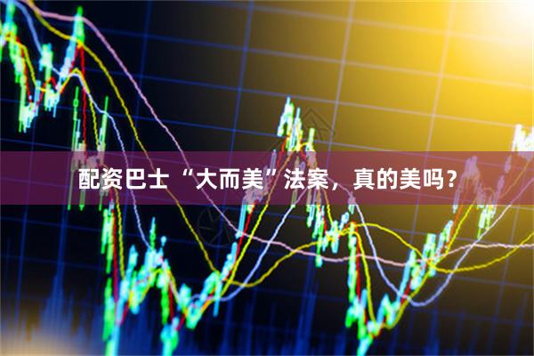 配资巴士 “大而美”法案，真的美吗？