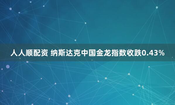 人人顺配资 纳斯达克中国金龙指数收跌0.43%