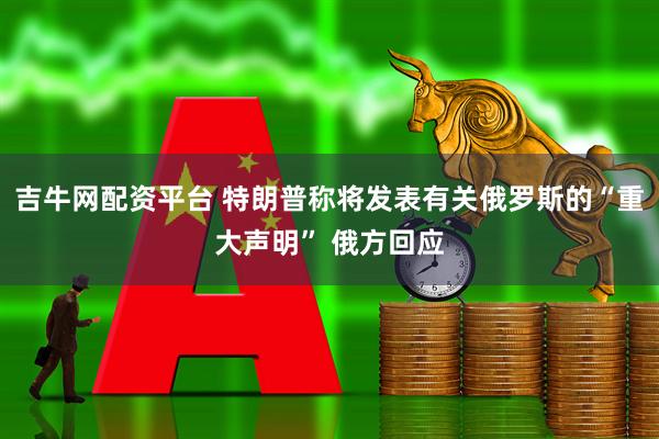 吉牛网配资平台 特朗普称将发表有关俄罗斯的“重大声明” 俄方回应
