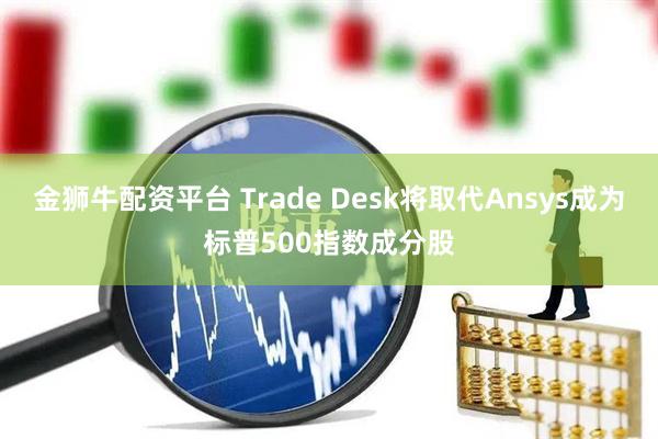 金狮牛配资平台 Trade Desk将取代Ansys成为标普500指数成分股