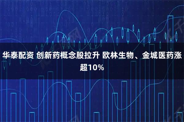 华泰配资 创新药概念股拉升 欧林生物、金城医药涨超10%