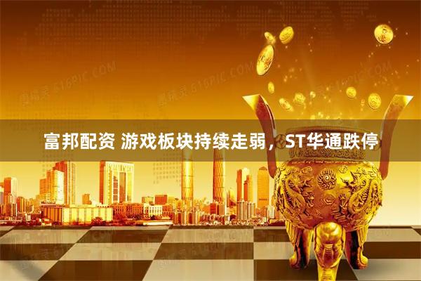 富邦配资 游戏板块持续走弱，ST华通跌停
