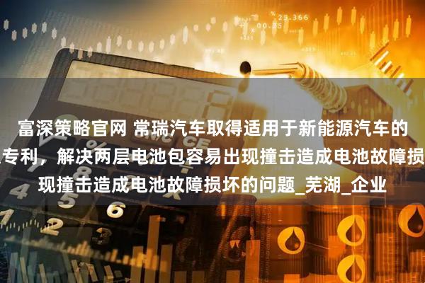 富深策略官网 常瑞汽车取得适用于新能源汽车的电池包双层模组支架专利，解决两层电池包容易出现撞击造成电池故障损坏的问题_芜湖_企业