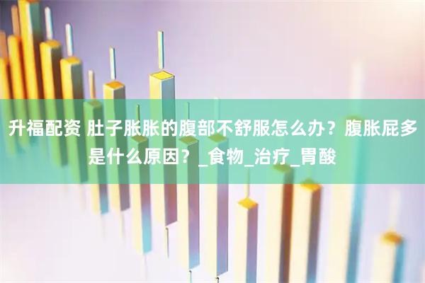 升福配资 肚子胀胀的腹部不舒服怎么办？腹胀屁多是什么原因？_食物_治疗_胃酸