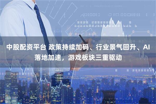中股配资平台 政策持续加码、行业景气回升、AI落地加速，游戏板块三重驱动