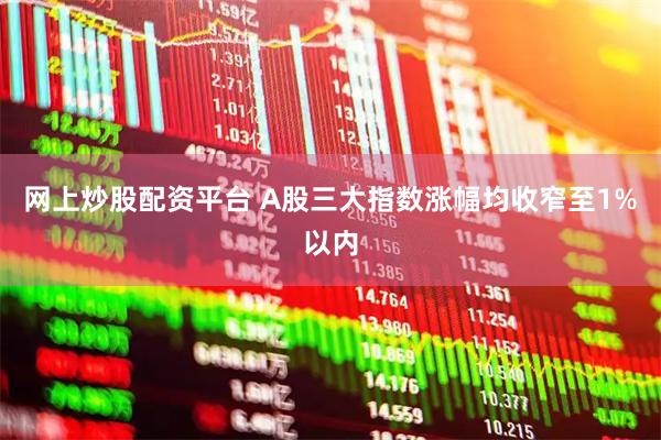 网上炒股配资平台 A股三大指数涨幅均收窄至1%以内