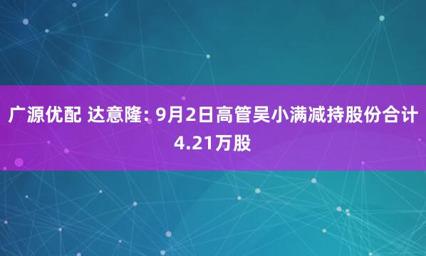 广源优配 达意隆: 9月2日高管吴小满减持股份合计4.21万股