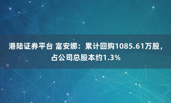港陆证券平台 富安娜：累计回购1085.61万股，占公司总股本约1.3%