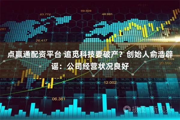 点赢通配资平台 追觅科技要破产？创始人俞浩辟谣：公司经营状况良好