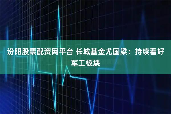 汾阳股票配资网平台 长城基金尤国梁：持续看好军工板块