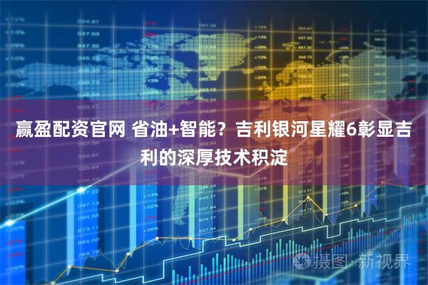 赢盈配资官网 省油+智能？吉利银河星耀6彰显吉利的深厚技术积淀