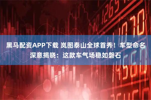 黑马配资APP下载 岚图泰山全球首秀！车型命名深意揭晓：这款车气场稳如磐石