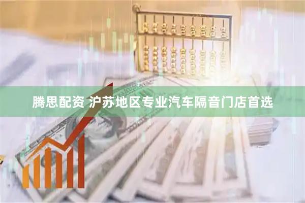 腾思配资 沪苏地区专业汽车隔音门店首选