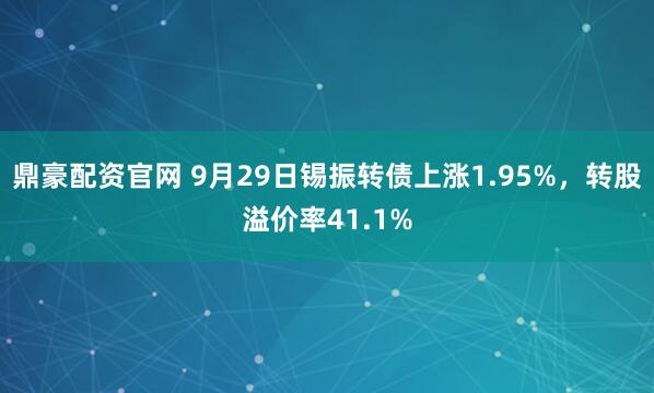 鼎豪配资官网 9月29日锡振转债上涨1.95%，转股溢价率41.1%