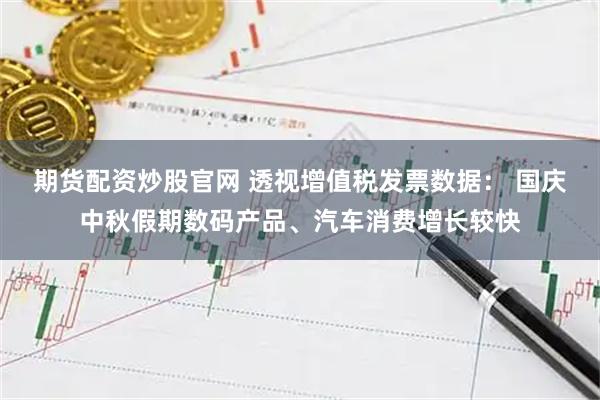 期货配资炒股官网 透视增值税发票数据： 国庆中秋假期数码产品、汽车消费增长较快