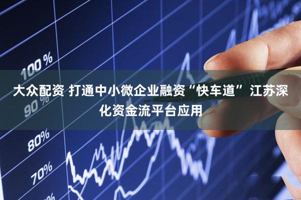 大众配资 打通中小微企业融资“快车道” 江苏深化资金流平台应用