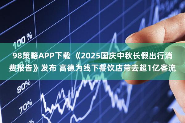 98策略APP下载 《2025国庆中秋长假出行消费报告》发布 高德为线下餐饮店带去超1亿客流