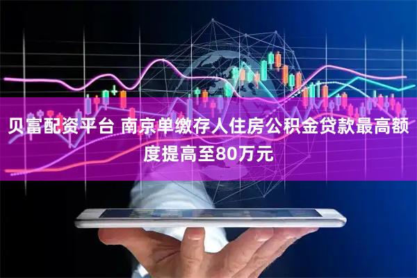 贝富配资平台 南京单缴存人住房公积金贷款最高额度提高至80万元