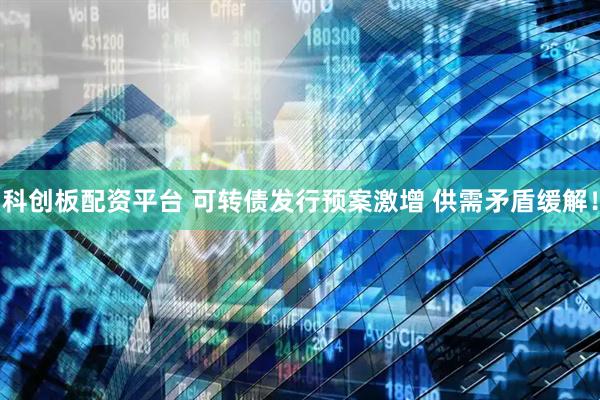 科创板配资平台 可转债发行预案激增 供需矛盾缓解！