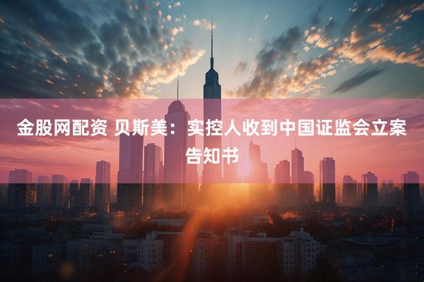 金股网配资 贝斯美：实控人收到中国证监会立案告知书