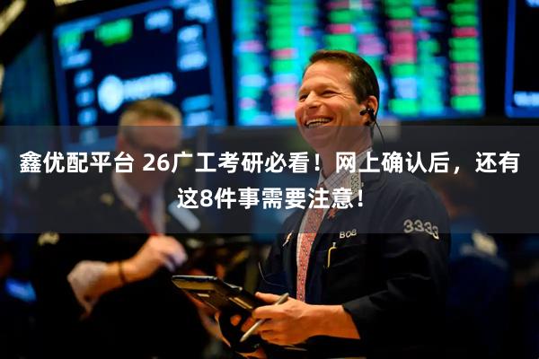 鑫优配平台 26广工考研必看！网上确认后，还有这8件事需要注意！
