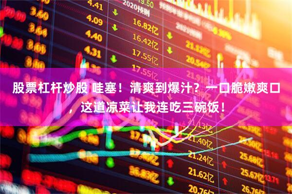 股票杠杆炒股 哇塞！清爽到爆汁？一口脆嫩爽口，这道凉菜让我连吃三碗饭！