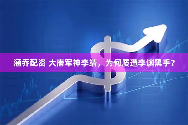 涵乔配资 大唐军神李靖，为何屡遭李渊黑手？