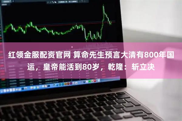 红领金服配资官网 算命先生预言大清有800年国运，皇帝能活到80岁，乾隆：斩立决