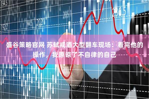盛谷策略官网 苏轼戒酒大型翻车现场：看完他的操作，我原谅了不自律的自己