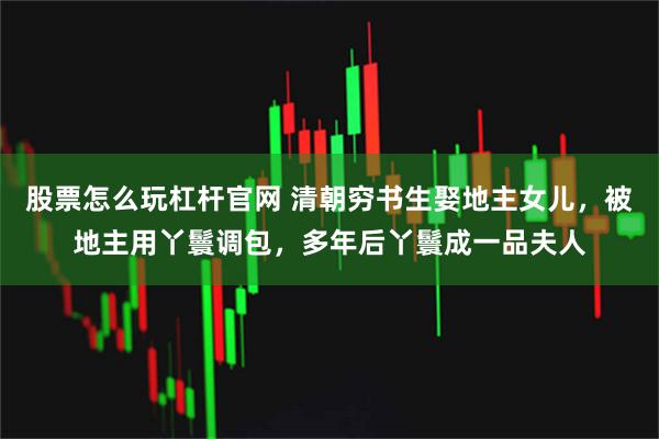 股票怎么玩杠杆官网 清朝穷书生娶地主女儿，被地主用丫鬟调包，多年后丫鬟成一品夫人