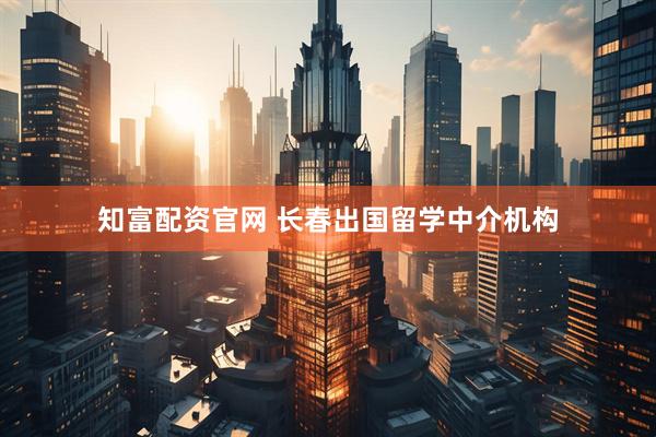 知富配资官网 长春出国留学中介机构