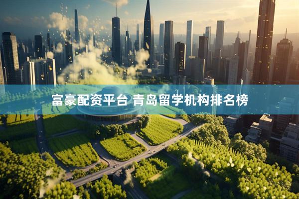 富豪配资平台 青岛留学机构排名榜