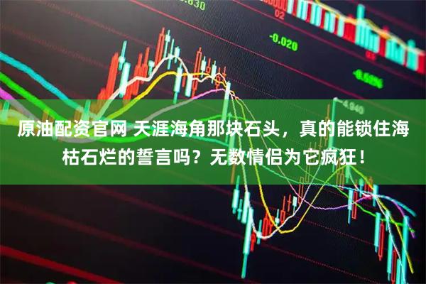 原油配资官网 天涯海角那块石头，真的能锁住海枯石烂的誓言吗？无数情侣为它疯狂！