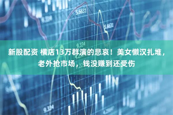 新股配资 横店13万群演的悲哀！美女懒汉扎堆，老外抢市场，钱没赚到还受伤