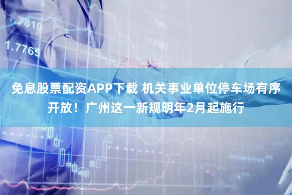 免息股票配资APP下载 机关事业单位停车场有序开放！广州这一新规明年2月起施行