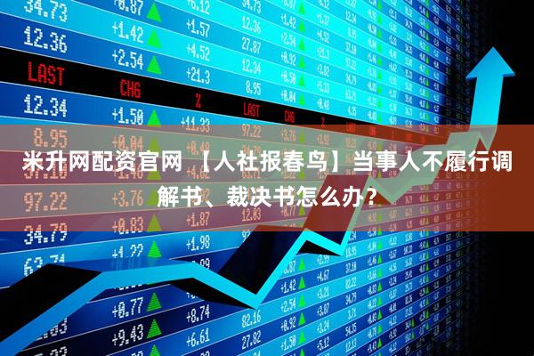 米升网配资官网 【人社报春鸟】当事人不履行调解书、裁决书怎么办？