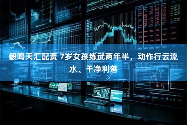 毅鸣天汇配资 7岁女孩练武两年半，动作行云流水、干净利落