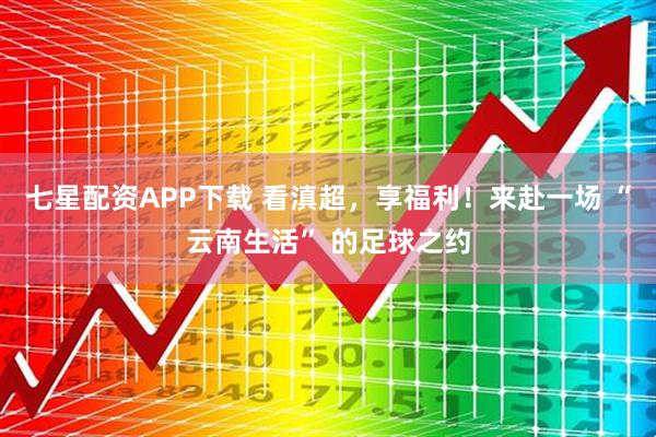 七星配资APP下载 看滇超，享福利！来赴一场 “云南生活” 的足球之约