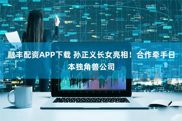 融丰配资APP下载 孙正义长女亮相！合作牵手日本独角兽公司