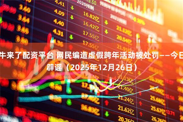 牛来了配资平台 网民编造虚假跨年活动被处罚——今日辟谣（2025年12月26日）