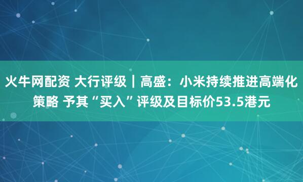 火牛网配资 大行评级｜高盛：小米持续推进高端化策略 予其“买入”评级及目标价53.5港元