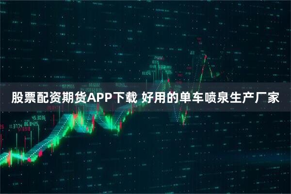 股票配资期货APP下载 好用的单车喷泉生产厂家