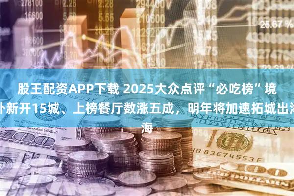 股王配资APP下载 2025大众点评“必吃榜”境外新开15城、上榜餐厅数涨五成，明年将加速拓城出海